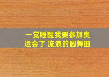 一觉睡醒我要参加奥运会了 流浪的圆舞曲